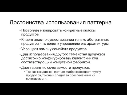 Достоинства использования паттерна Позволяет изолировать конкретные классы продуктов. Клиент знает о