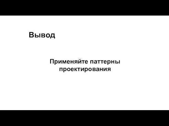 Вывод Применяйте паттерны проектирования