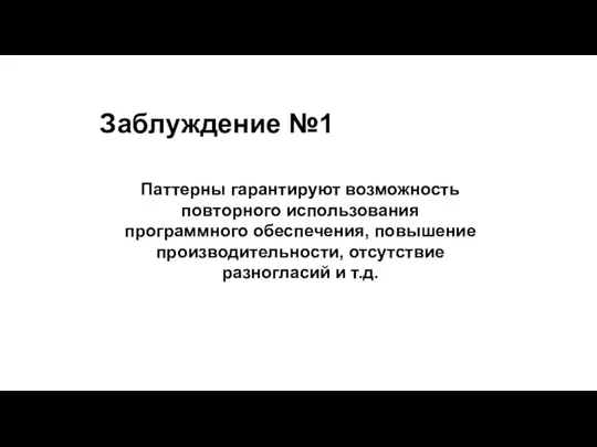 Заблуждение №1 Паттерны гарантируют возможность повторного использования программного обеспечения, повышение производительности, отсутствие разногласий и т.д.