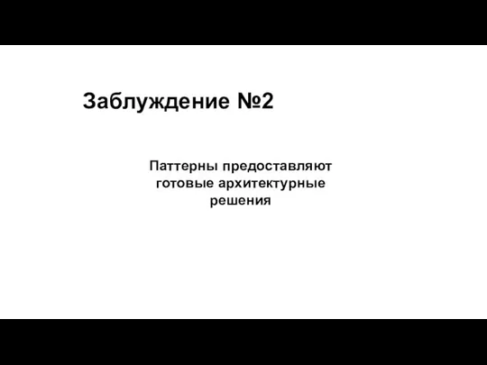 Заблуждение №2 Паттерны предоставляют готовые архитектурные решения