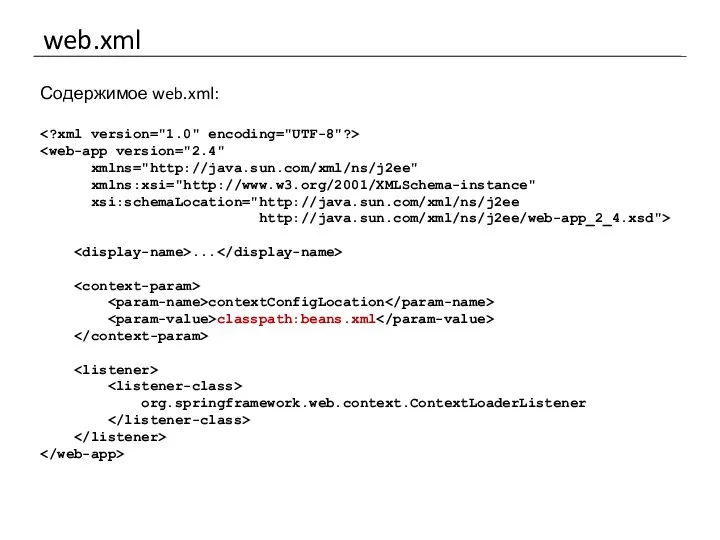 web.xml Содержимое web.xml: xmlns="http://java.sun.com/xml/ns/j2ee" xmlns:xsi="http://www.w3.org/2001/XMLSchema-instance" xsi:schemaLocation="http://java.sun.com/xml/ns/j2ee http://java.sun.com/xml/ns/j2ee/web-app_2_4.xsd"> ... contextConfigLocation classpath:beans.xml org.springframework.web.context.ContextLoaderListener