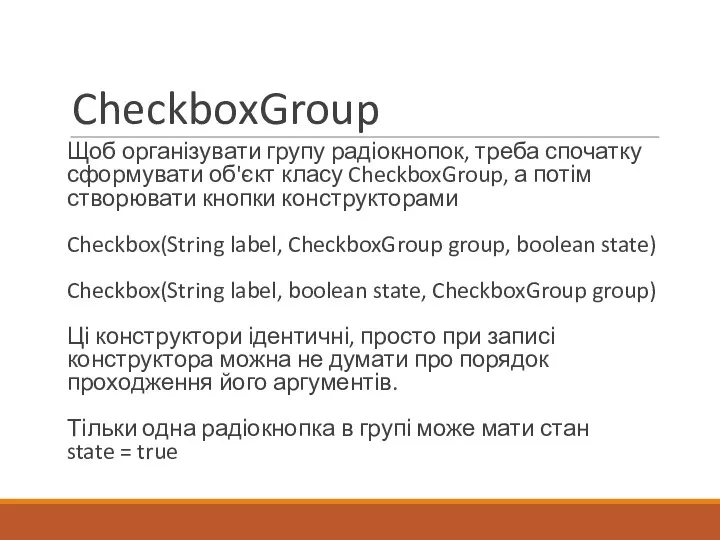 CheckboxGroup Щоб організувати групу радіокнопок, треба спочатку сформувати об'єкт класу CheckboxGroup,