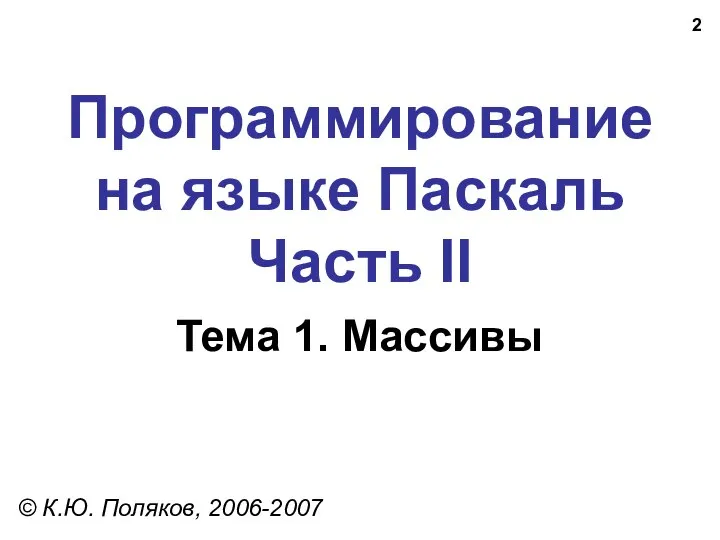 Программирование на языке Паскаль Часть II Тема 1. Массивы © К.Ю. Поляков, 2006-2007