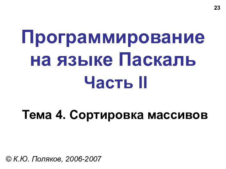 Программирование на языке Паскаль Часть II Тема 4. Сортировка массивов © К.Ю. Поляков, 2006-2007