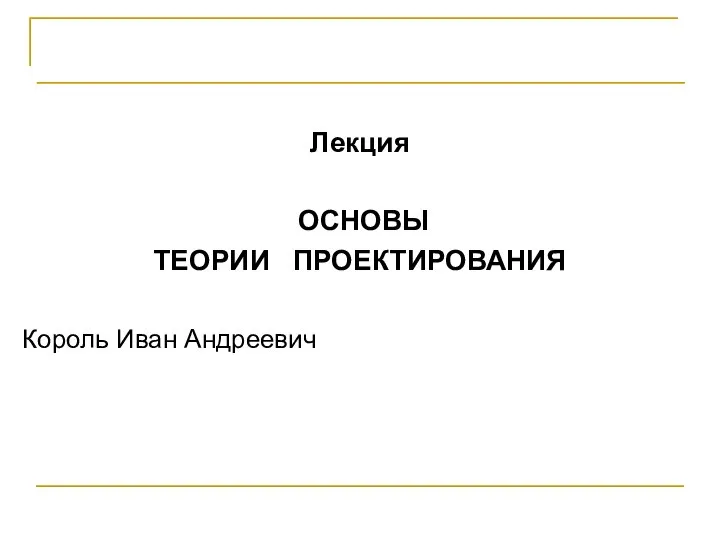 Проектирование программных систем Лекция ОСНОВЫ ТЕОРИИ ПРОЕКТИРОВАНИЯ Король Иван Андреевич