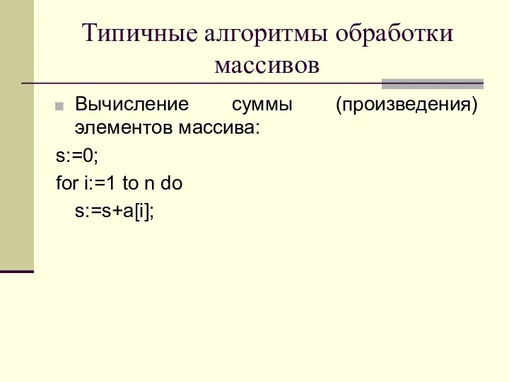 Типичные алгоритмы обработки массивов Вычисление суммы (произведения) элементов массива: s:=0; for i:=1 to n do s:=s+a[i];