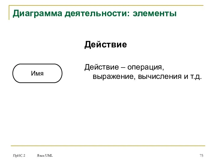 ПрИС 2 Язык UML Диаграмма деятельности: элементы Действие Действие – операция, выражение, вычисления и т.д. Имя