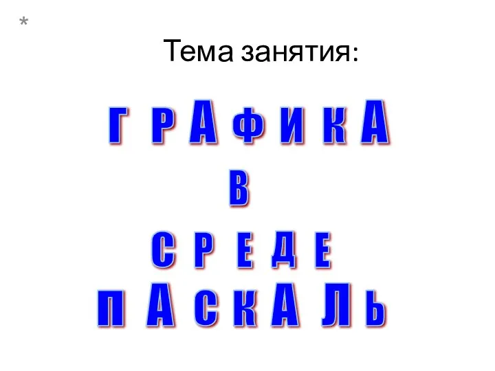 Тема занятия: * Г А Р Ф И К А В