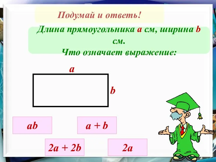 Подумай и ответь! Длина прямоугольника а см, ширина b cм. Что