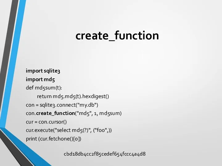 create_function import sqlite3 import md5 def md5sum(t): return md5.md5(t).hexdigest() con =