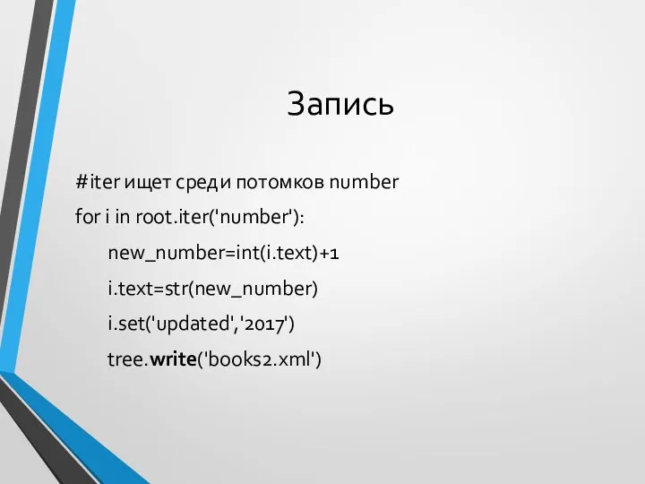 Запись #iter ищет среди потомков number for i in root.iter('number'): new_number=int(i.text)+1 i.text=str(new_number) i.set('updated','2017') tree.write('books2.xml')
