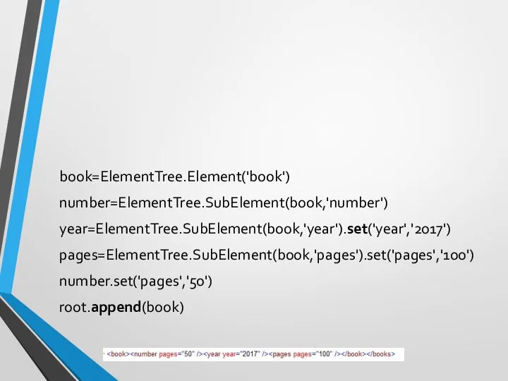 book=ElementTree.Element('book') number=ElementTree.SubElement(book,'number') year=ElementTree.SubElement(book,'year').set('year','2017') pages=ElementTree.SubElement(book,'pages').set('pages','100') number.set('pages','50') root.append(book)