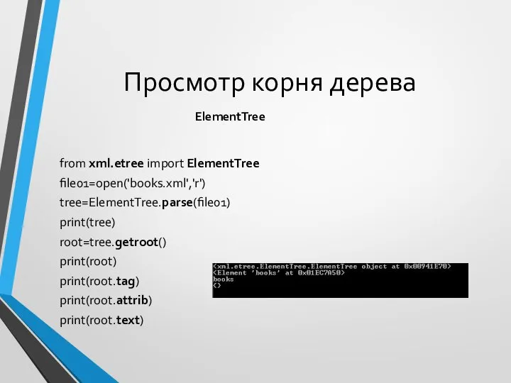Просмотр корня дерева from xml.etree import ElementTree file01=open('books.xml','r') tree=ElementTree.parse(file01) print(tree) root=tree.getroot() print(root) print(root.tag) print(root.attrib) print(root.text) ElementTree