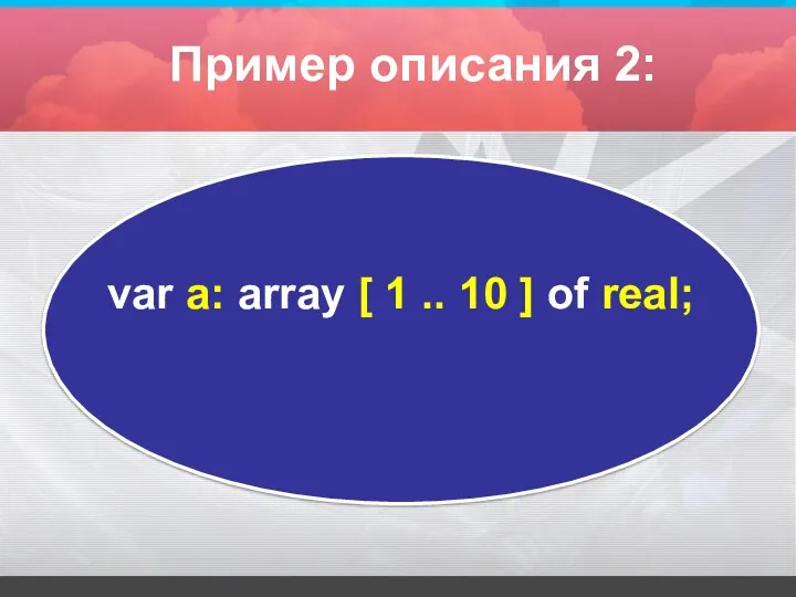 var а: array [ 1 .. 10 ] оf real; Пример описания 2: