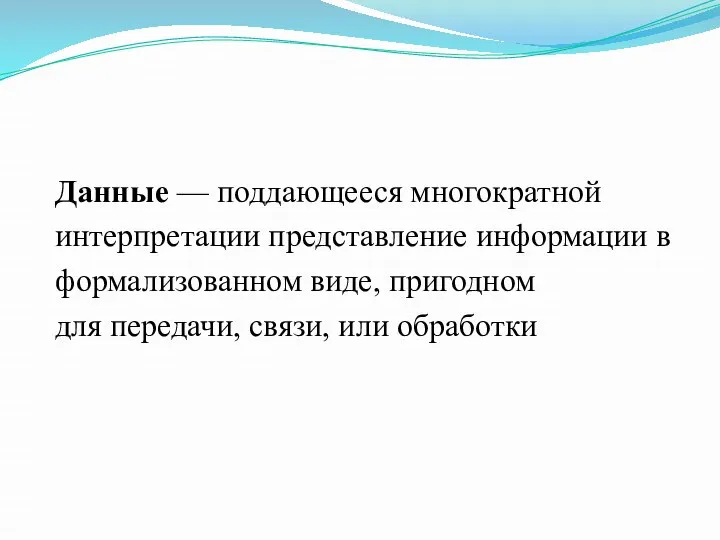 Данные — поддающееся многократной интерпретации представление информации в формализованном виде, пригодном для передачи, связи, или обработки