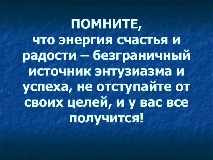 ПОМНИТЕ, что энергия счастья и радости – безграничный источник энтузиазма и