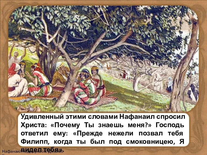 Удивленный этими словами Нафанаил спросил Христа: «Почему Ты знаешь меня?» Господь