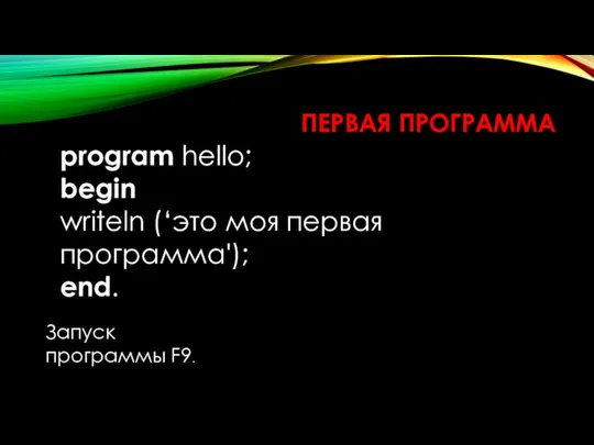 ПЕРВАЯ ПРОГРАММА program hello; begin writeln (‘это моя первая программа'); end. Запуск программы F9.