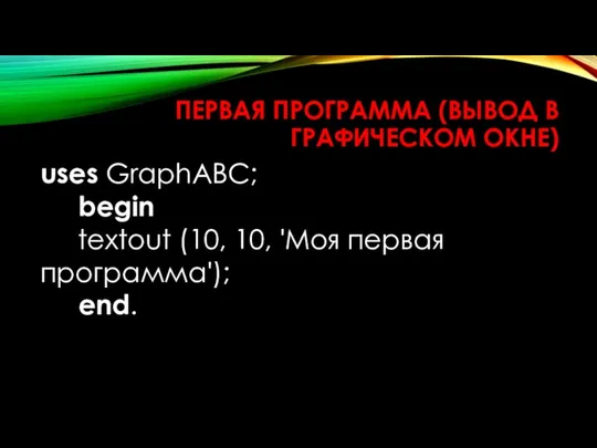 ПЕРВАЯ ПРОГРАММА (ВЫВОД В ГРАФИЧЕСКОМ ОКНЕ) uses GraphABC; begin textout (10, 10, 'Моя первая программа'); end.