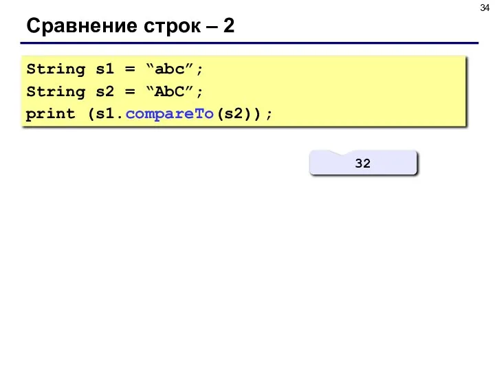 Сравнение строк – 2 String s1 = “abc”; String s2 = “AbC”; print (s1.compareTo(s2)); 32