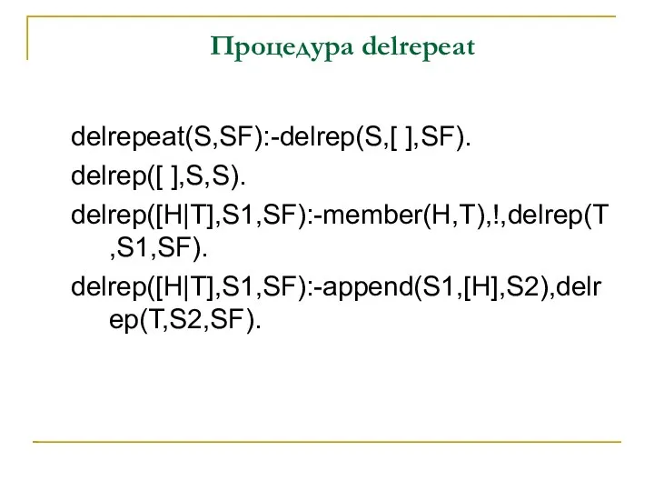 Процедура delrepeat delrepeat(S,SF):-delrep(S,[ ],SF). delrep([ ],S,S). delrep([H|T],S1,SF):-member(H,T),!,delrep(T,S1,SF). delrep([H|T],S1,SF):-append(S1,[H],S2),delrep(T,S2,SF).