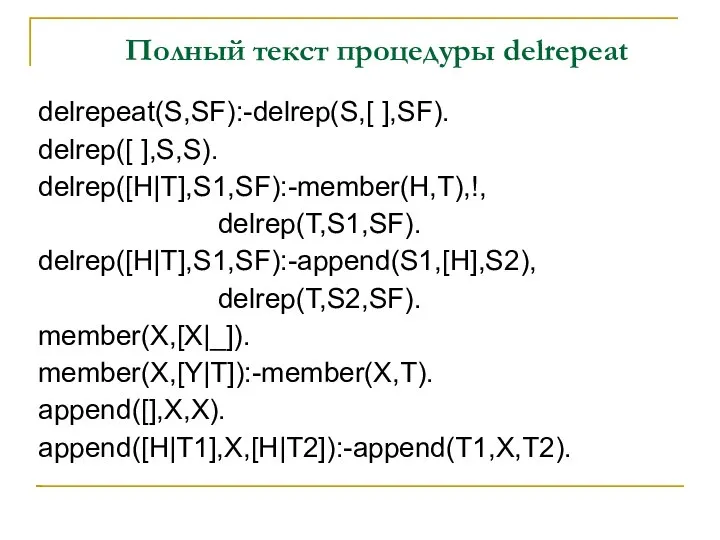 Полный текст процедуры delrepeat delrepeat(S,SF):-delrep(S,[ ],SF). delrep([ ],S,S). delrep([H|T],S1,SF):-member(H,T),!, delrep(T,S1,SF). delrep([H|T],S1,SF):-append(S1,[H],S2), delrep(T,S2,SF). member(X,[X|_]). member(X,[Y|T]):-member(X,T). append([],X,X). append([H|T1],X,[H|T2]):-append(T1,X,T2).