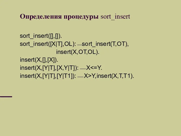 Определения процедуры sort_insert sort_insert([],[]). sort_insert([X|T],OL):⎯sort_insert(T,OT), insert(X,OT,OL). insert(X,[],[X]). insert(X,[Y|T],[X,Y|T]):⎯ X insert(X,[Y|T],[Y|T1]):⎯ X>Y,insert(X,T,T1).