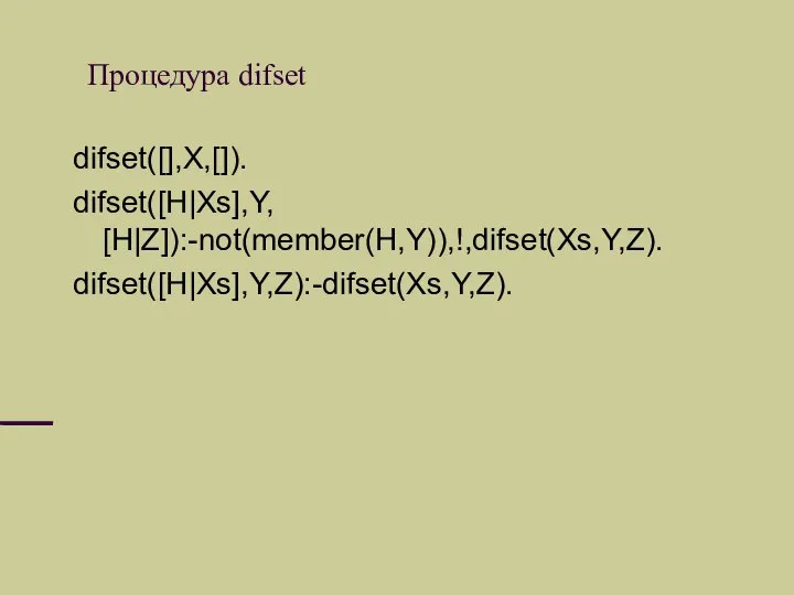 Процедура difset difset([],X,[]). difset([H|Xs],Y, [H|Z]):-not(member(H,Y)),!,difset(Xs,Y,Z). difset([H|Xs],Y,Z):-difset(Xs,Y,Z).