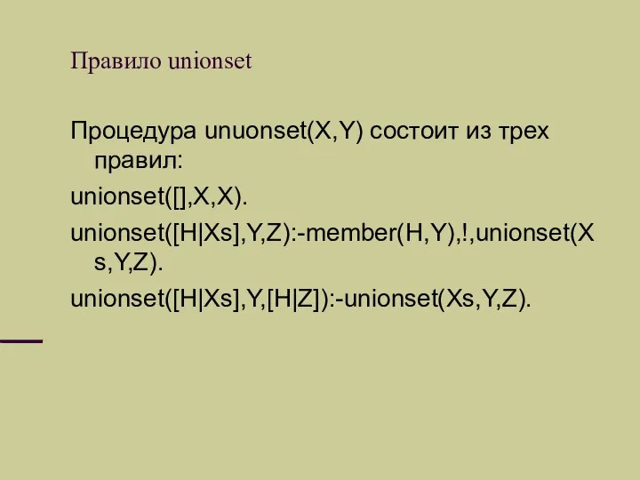 Правило unionset Процедура unuonset(X,Y) состоит из трех правил: unionset([],X,X). unionset([H|Xs],Y,Z):-member(H,Y),!,unionset(Xs,Y,Z). unionset([H|Xs],Y,[H|Z]):-unionset(Xs,Y,Z).