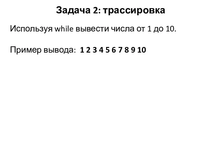 Задача 2: трассировка Используя while вывести числа от 1 до 10.