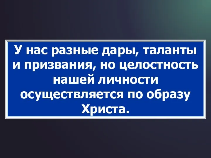 У нас разные дары, таланты и призвания, но целостность нашей личности осуществляется по образу Христа.