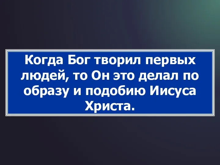 Когда Бог творил первых людей, то Он это делал по образу и подобию Иисуса Христа.