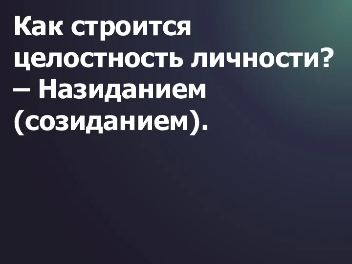 Как строится целостность личности? – Назиданием (созиданием).