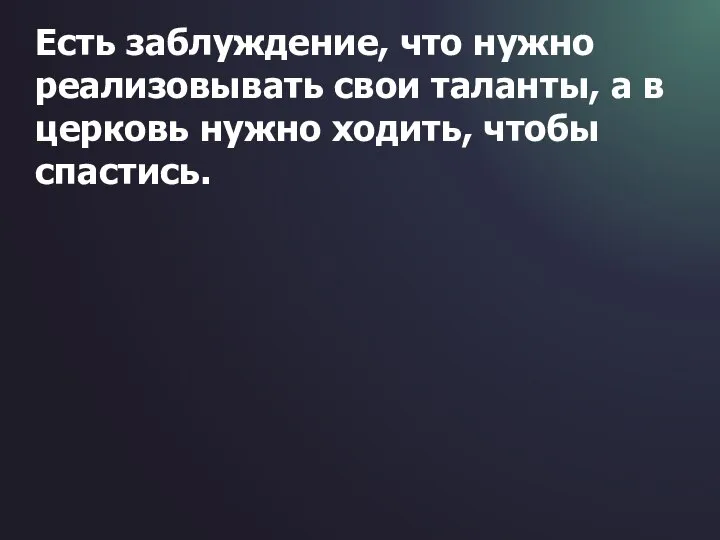 Есть заблуждение, что нужно реализовывать свои таланты, а в церковь нужно ходить, чтобы спастись.