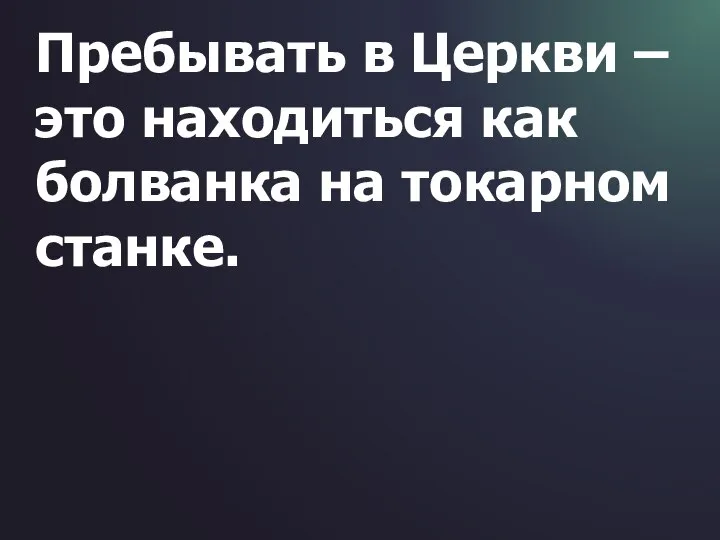 Пребывать в Церкви – это находиться как болванка на токарном станке.