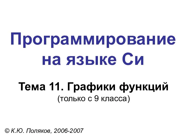 Программирование на языке Си Тема 11. Графики функций (только с 9 класса) © К.Ю. Поляков, 2006-2007