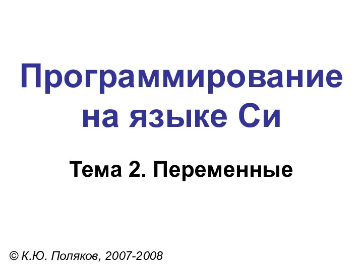 Программирование на языке Си Тема 2. Переменные © К.Ю. Поляков, 2007-2008