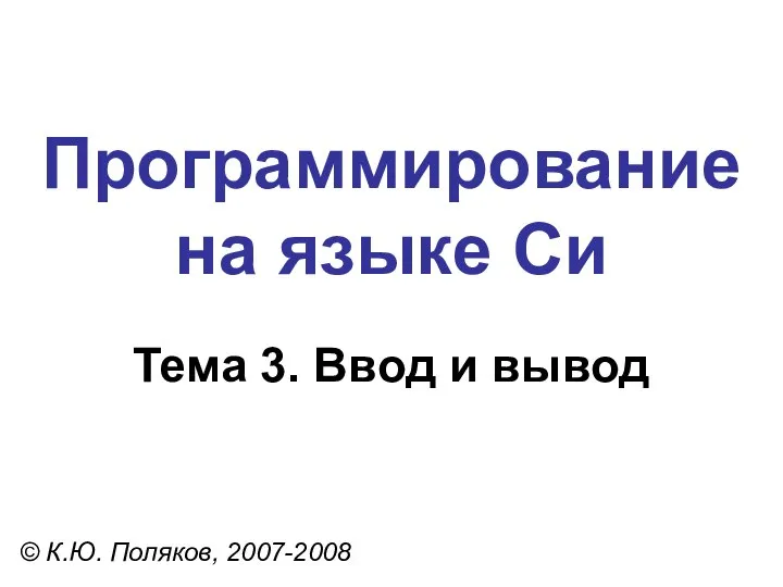 Программирование на языке Си Тема 3. Ввод и вывод © К.Ю. Поляков, 2007-2008