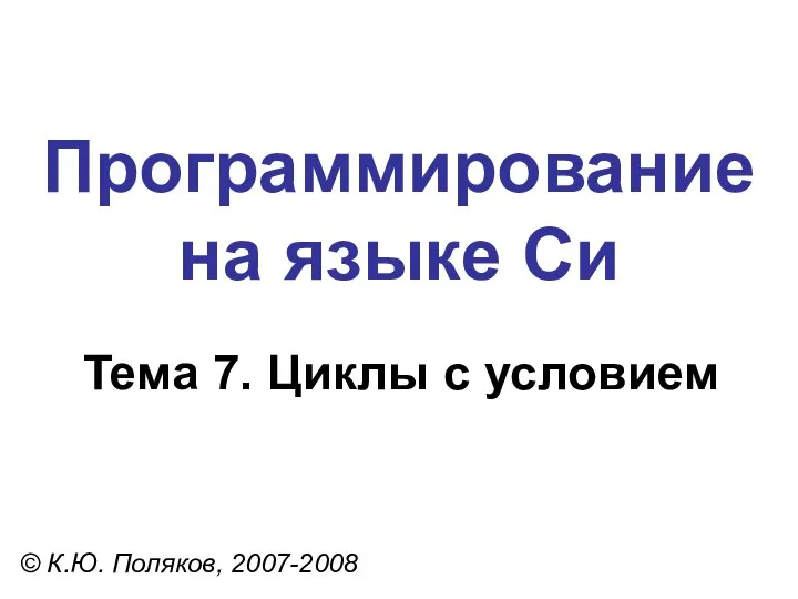 Программирование на языке Си Тема 7. Циклы с условием © К.Ю. Поляков, 2007-2008