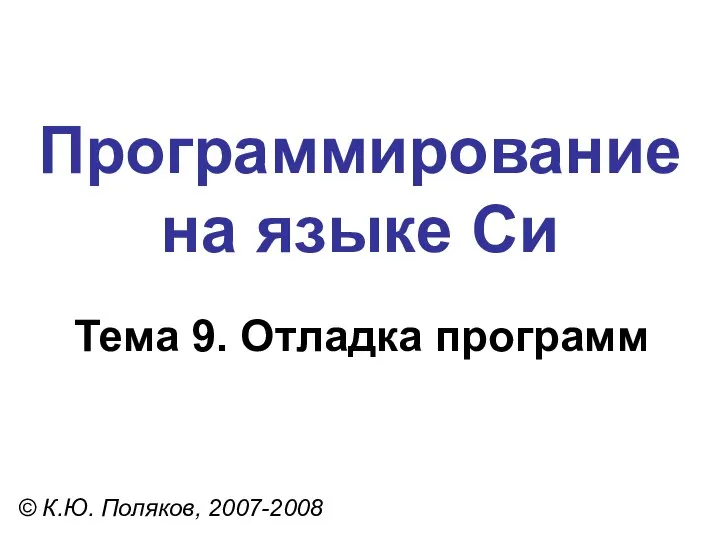 Программирование на языке Си Тема 9. Отладка программ © К.Ю. Поляков, 2007-2008