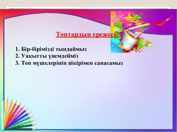 Топтардың ережесі: 1. Бір-бірімізді тыңдаймыз 2. Уақытты үнемдейміз 3. Топ мүшелерінің пікірімен санасамыз