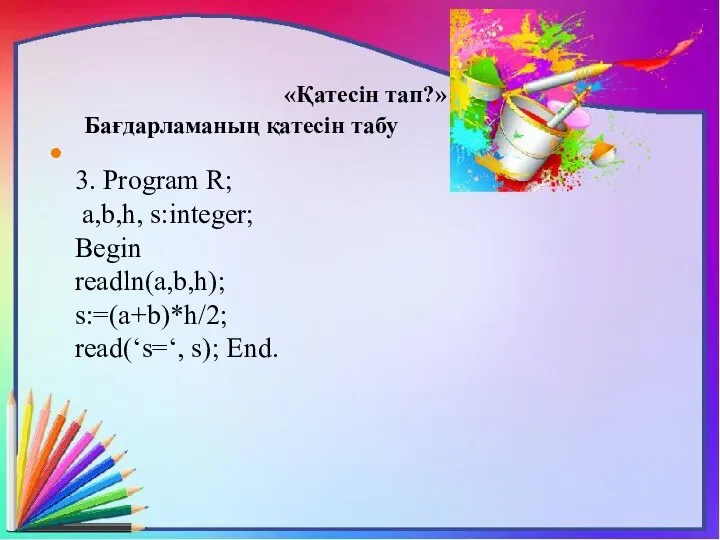 «Қатесін тап?» Бағдарламаның қатесін табу 3. Program R; a,b,h, s:integer; Begin readln(a,b,h); s:=(a+b)*h/2; read(‘s=‘, s); End.