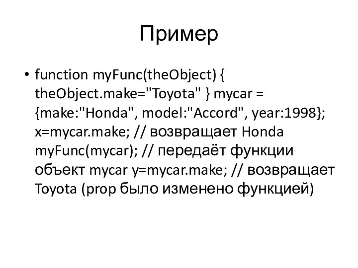 Пример function myFunc(theObject) { theObject.make="Toyota" } mycar = {make:"Honda", model:"Accord", year:1998};