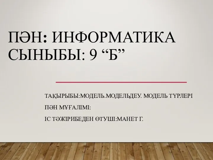 ПӘН: ИНФОРМАТИКА СЫНЫБЫ: 9 “Б” ТАҚЫРЫБЫ:МОДЕЛЬ.МОДЕЛЬДЕУ. МОДЕЛЬ ТҮРЛЕРІ ПӘН МҰҒАЛІМІ: ІС ТӘЖІРИБЕДЕН ӨТУШІ:МАНЕТ Г.