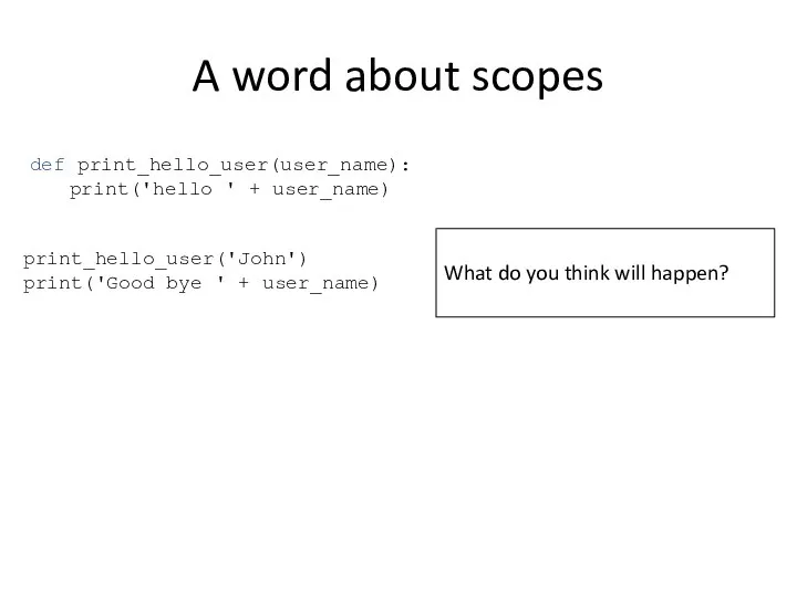 A word about scopes def print_hello_user(user_name): print('hello ' + user_name) print_hello_user('John')