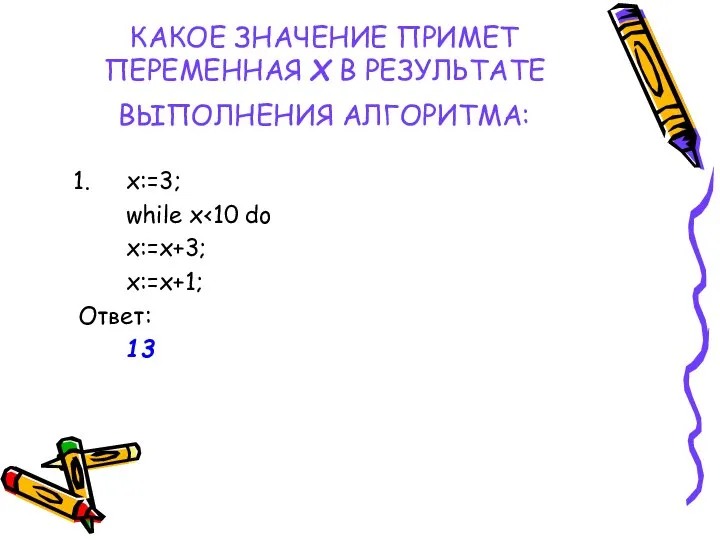 КАКОЕ ЗНАЧЕНИЕ ПРИМЕТ ПЕРЕМЕННАЯ Х В РЕЗУЛЬТАТЕ ВЫПОЛНЕНИЯ АЛГОРИТМА: x:=3; while x x:=x+3; x:=x+1; Ответ: 13