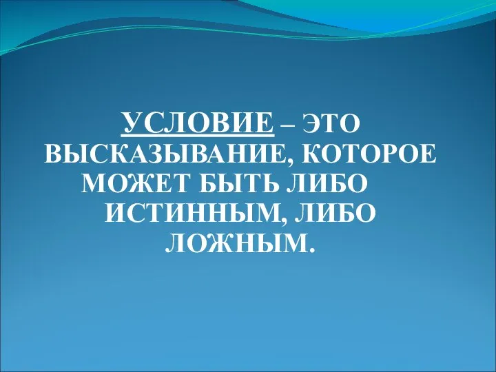 УСЛОВИЕ – ЭТО ВЫСКАЗЫВАНИЕ, КОТОРОЕ МОЖЕТ БЫТЬ ЛИБО ИСТИННЫМ, ЛИБО ЛОЖНЫМ.