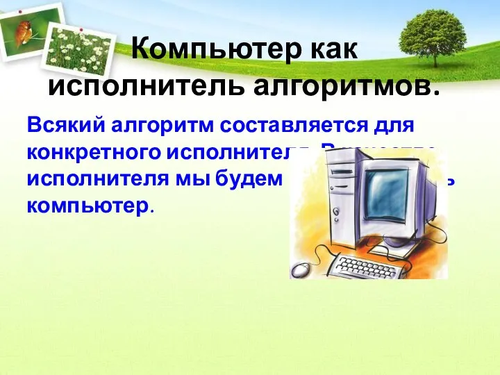 Компьютер как исполнитель алгоритмов. Всякий алгоритм составляется для конкретного исполнителя. В