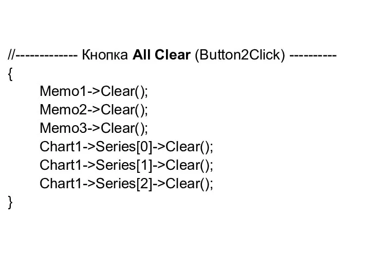 //------------- Кнопка All Clear (Button2Click) ---------- { Memo1->Clear(); Memo2->Clear(); Memo3->Clear(); Chart1->Series[0]->Clear(); Chart1->Series[1]->Clear(); Chart1->Series[2]->Clear(); }