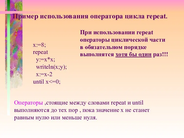 Пример использования оператора цикла repeat. x:=8; repeat y:=x*x; writeln(x;y); x:=x-2 until